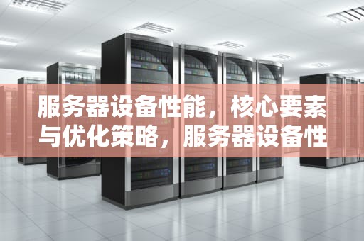 服务器设备性能，核心要素与优化策略，服务器设备性能优化建议怎么写
