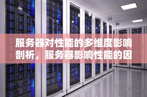 服务器对性能的多维度影响剖析，服务器影响性能的因素