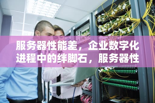 服务器性能差，企业数字化进程中的绊脚石，服务器性能差会让链码部署超时吗