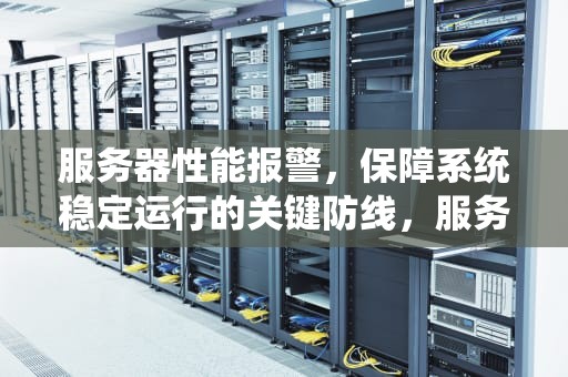 服务器性能报警，保障系统稳定运行的关键防线，服务器性能报警怎么解除