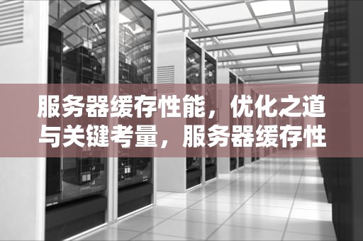 服务器缓存性能，优化之道与关键考量，服务器缓存性能怎么看