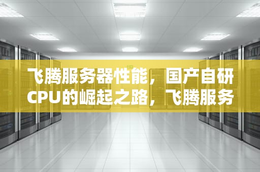 飞腾服务器性能，国产自研CPU的崛起之路，飞腾服务器性能优化
