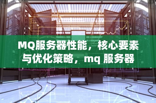 MQ服务器性能，核心要素与优化策略，mq 服务器