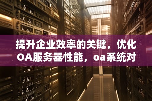 提升企业效率的关键，优化OA服务器性能，oa系统对服务器的要求