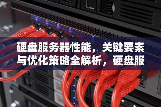 硬盘服务器性能，关键要素与优化策略全解析，硬盘服务器性能怎么看