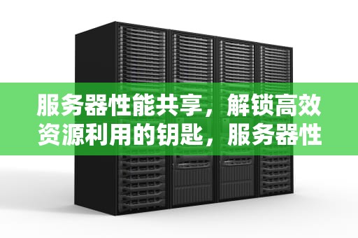 服务器性能共享，解锁高效资源利用的钥匙，服务器性能共享什么意思