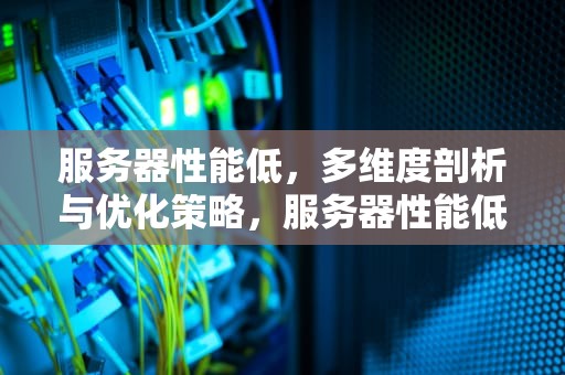 服务器性能低，多维度剖析与优化策略，服务器性能低怎么办
