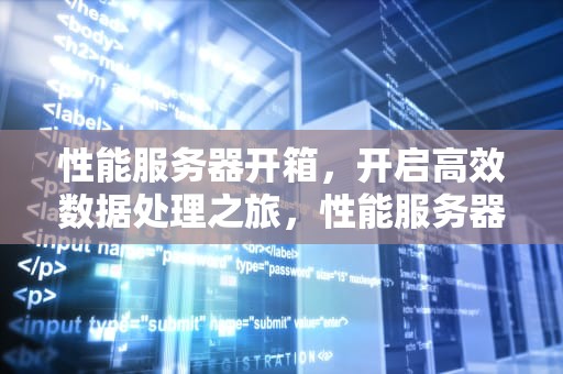 性能服务器开箱，开启高效数据处理之旅，性能服务器开箱注意事项