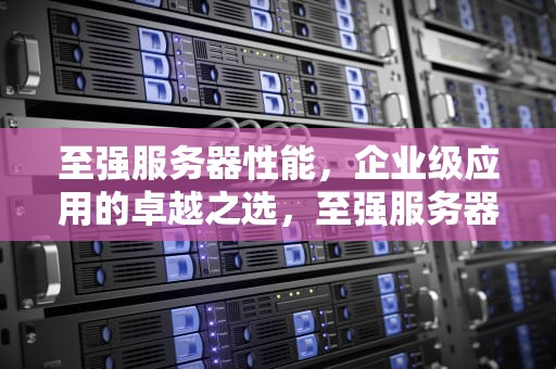 至强服务器性能，企业级应用的卓越之选，至强服务器性能怎么样