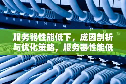 服务器性能低下，成因剖析与优化策略，服务器性能低下怎么办