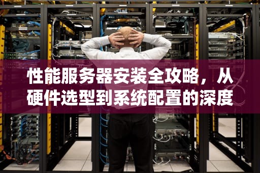 性能服务器安装全攻略，从硬件选型到系统配置的深度解析，性能服务器安装软件