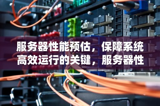 服务器性能预估，保障系统高效运行的关键，服务器性能预估