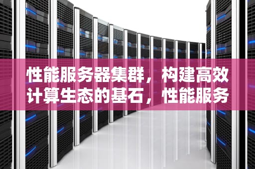 性能服务器集群，构建高效计算生态的基石，性能服务器集群有哪些