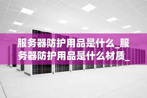 服务器防护用品是什么_服务器防护用品是什么材质_服务器防护用品的重要性及其应用