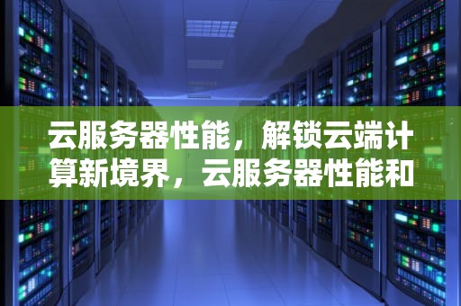云服务器性能，解锁云端计算新境界，云服务器性能和普通主机性能区别