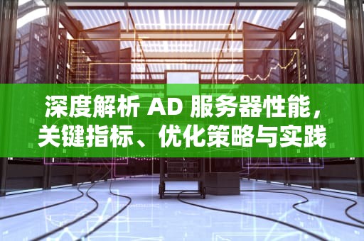 深度解析 AD 服务器性能，关键指标、优化策略与实践案例，ad服务器作用