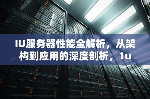 IU服务器性能全解析，从架构到应用的深度剖析，1u服务器能上什么显卡
