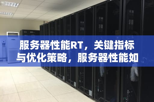 服务器性能RT，关键指标与优化策略，服务器性能如何优化