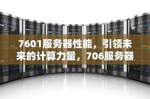 7601服务器性能，引领未来的计算力量，706服务器产品清单