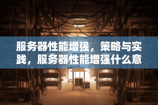服务器性能增强，策略与实践，服务器性能增强什么意思