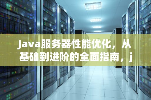 Java服务器性能优化，从基础到进阶的全面指南，java服务器性能监控工具