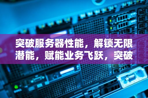 突破服务器性能，解锁无限潜能，赋能业务飞跃，突破服务器性能的方法