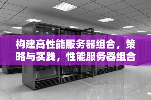 构建高性能服务器组合，策略与实践，性能服务器组合有哪些