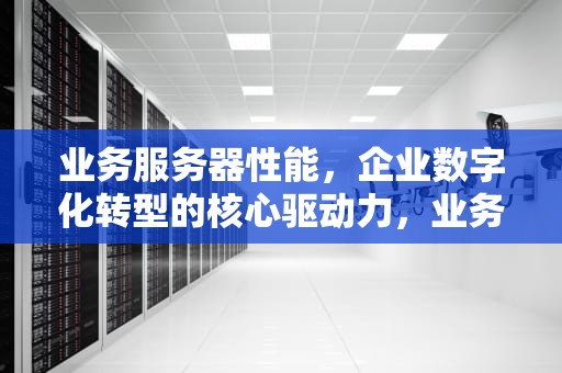 业务服务器性能，企业数字化转型的核心驱动力，业务服务器性能怎么看