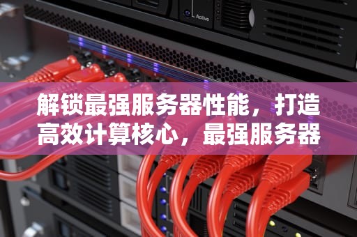 解锁最强服务器性能，打造高效计算核心，最强服务器性能排行