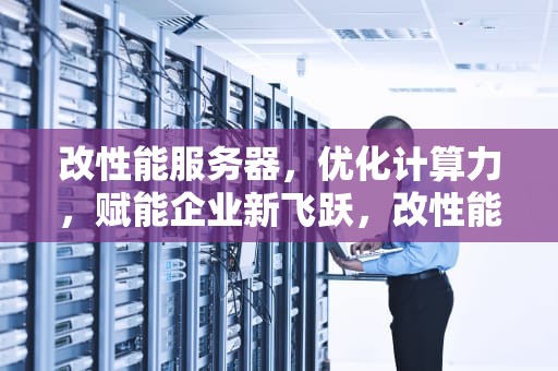 改性能服务器，优化计算力，赋能企业新飞跃，改性能服务器怎么改