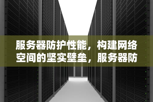 服务器防护性能，构建网络空间的坚实壁垒，服务器防护性能指标