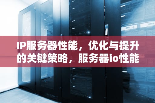 IP服务器性能，优化与提升的关键策略，服务器io性能