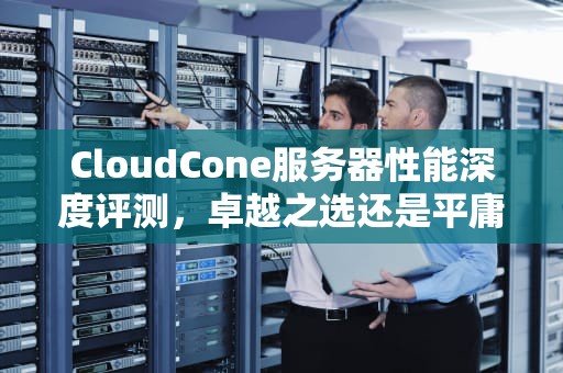CloudCone服务器性能深度评测，卓越之选还是平庸之辈？云服务器性能