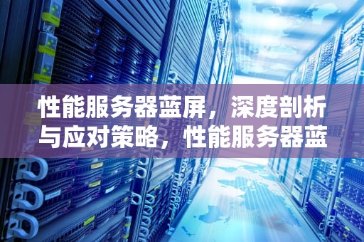 性能服务器蓝屏，深度剖析与应对策略，性能服务器蓝屏怎么解决