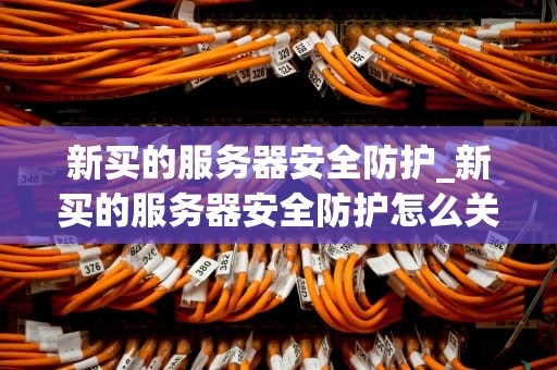 新买的服务器安全防护_新买的服务器安全防护怎么关闭_新购买服务器的安全防护策略