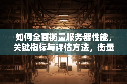 如何全面衡量服务器性能，关键指标与评估方法，衡量服务器性能的参数主要有