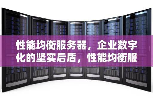 性能均衡服务器，企业数字化的坚实后盾，性能均衡服务器有哪些