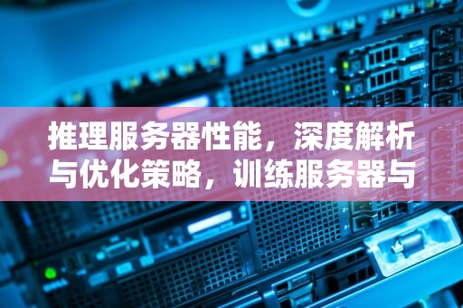 推理服务器性能，深度解析与优化策略，训练服务器与推理服务器