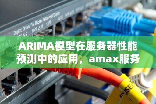 ARIMA模型在服务器性能预测中的应用，amax服务器怎么样