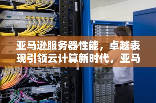 亚马逊服务器性能，卓越表现引领云计算新时代，亚马逊服务器性能怎么样