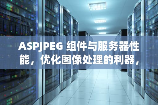 ASPJPEG 组件与服务器性能，优化图像处理的利器，服务器asp环境配置