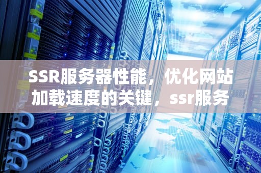 SSR服务器性能，优化网站加载速度的关键，ssr服务器推荐