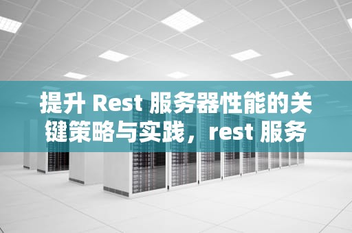 提升 Rest 服务器性能的关键策略与实践，rest 服务