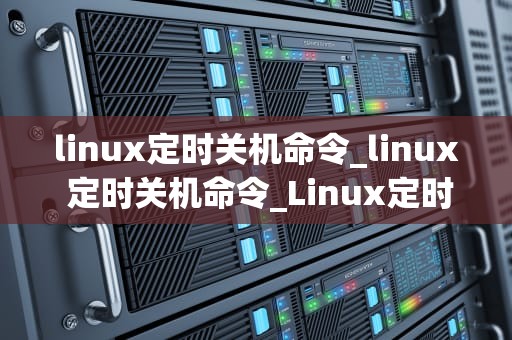 linux定时关机命令_linux 定时关机命令_Linux定时关机命令详解