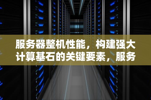 服务器整机性能，构建强大计算基石的关键要素，服务器整机性能测试