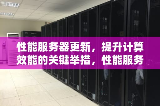 性能服务器更新，提升计算效能的关键举措，性能服务器更新什么意思