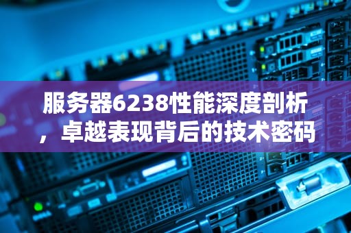 服务器6238性能深度剖析，卓越表现背后的技术密码，服务器2680
