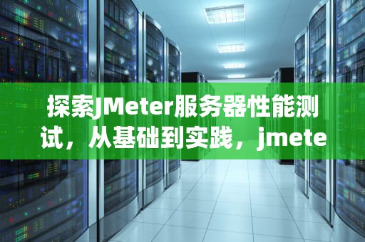 探索JMeter服务器性能测试，从基础到实践，jmeter服务器性能监测控件