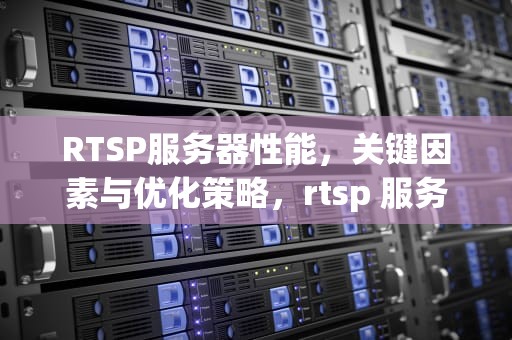 RTSP服务器性能，关键因素与优化策略，rtsp 服务器