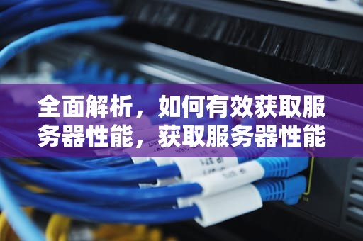 全面解析，如何有效获取服务器性能，获取服务器性能的命令